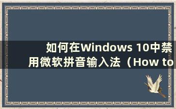 如何在Windows 10中禁用微软拼音输入法（How to禁用微软拼音输入法）